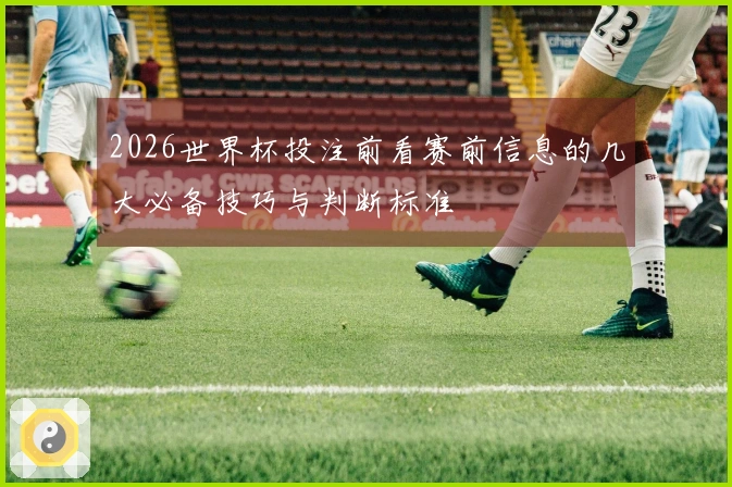 2026世界杯投注前看赛前信息的几大必备技巧与判断标准