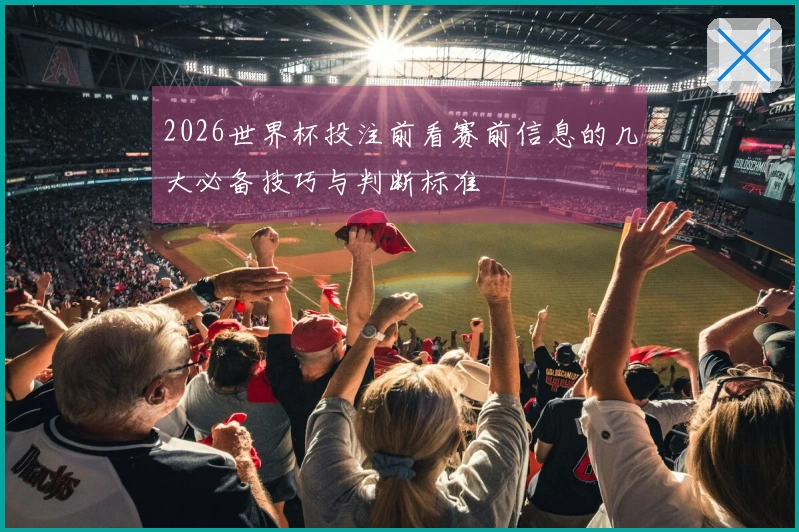 2026世界杯投注前看赛前信息的几大必备技巧与判断标准