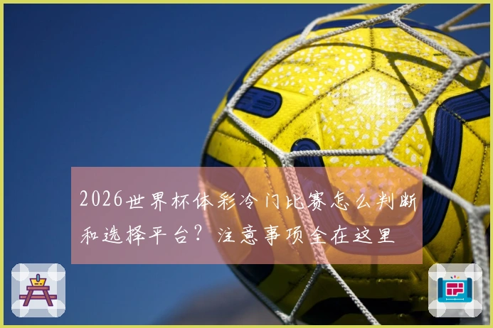 2026世界杯体彩冷门比赛怎么判断和选择平台？注意事项全在这里