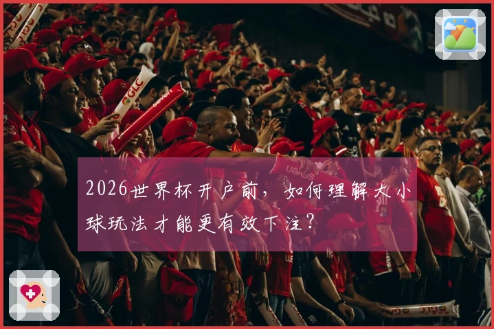 2026世界杯开户前，如何理解大小球玩法才能更有效下注？