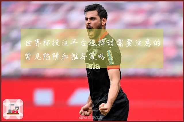 世界杯投注平台选择时需要注意的常见陷阱和推荐策略