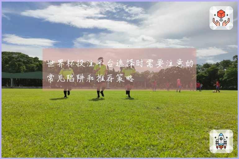 世界杯投注平台选择时需要注意的常见陷阱和推荐策略