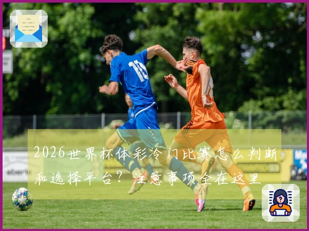 2026世界杯体彩冷门比赛怎么判断和选择平台？注意事项全在这里